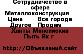 Сотрудничество в сфере Металлоконструкции  › Цена ­ 1 - Все города Другое » Продам   . Ханты-Мансийский,Пыть-Ях г.